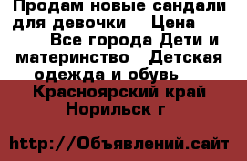 Продам новые сандали для девочки  › Цена ­ 3 500 - Все города Дети и материнство » Детская одежда и обувь   . Красноярский край,Норильск г.